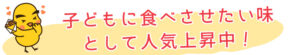 子どもにも食べさせたい味として人気上昇中！
